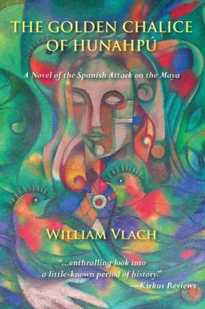 The Golden Chalice of Hunahpu: A Novel of the Spanish Attack on the Maya de William Vlatch