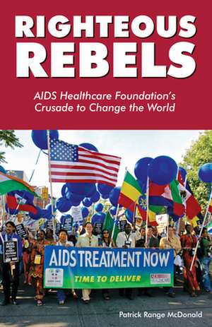 Righteous Rebels: AIDS Healthcare Foundation's Crusade to Change the World de Patrick Range McDonald