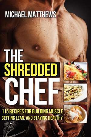 The Shredded Chef: 115recipes for Building Muscle, Getting Lean, and Staying Healthy de Michael Matthews