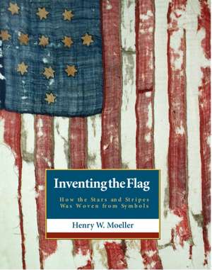 Inventing the American Flag: How the Stars and Stripes Was Woven from Symbols de Henry W. Moeller