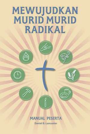 Mewujudkan Murid Murid Radikal - Manual Peserta: A Manual to Facilitate Training Disciples in House Churches, Small Groups, and Discipleship Groups, L de Daniel B. Lancaster