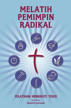 Training Radical Leaders - Indonesian Leader Edition: A Manual to Train Leaders in Small Groups and House Churches to Lead Church-Planting Movements de Daniel B. Lancaster