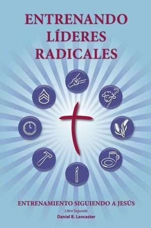 Training Radical Leaders - Leader - Spanish Edition: A Manual to Train Leaders in Small Groups and House Churches to Lead Church-Planting Movements de Daniel B. Lancaster