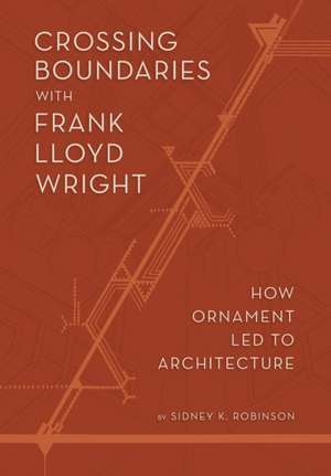 Crossing Boundaries with Frank Lloyd Wright: How Ornament Led to Architecture de Sidney K. Robinson