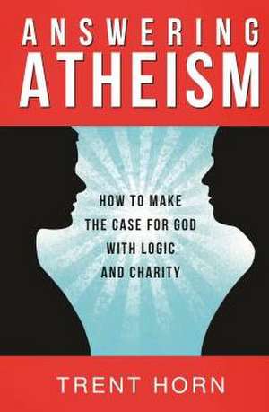 Answering Atheism: How to Make the Case for God with Logic and Charity de Trent Horn