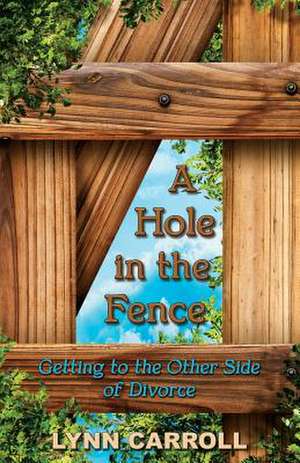 A Hole in the Fence: Getting to the Other Side of Divorce de Lynn Carroll