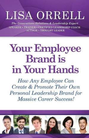 Your Employee Brand Is in Your Hands: How Any Employee Can Create & Promote Their Own Personal Leadership Brand for Massive Career Success! de Lisa Orrell