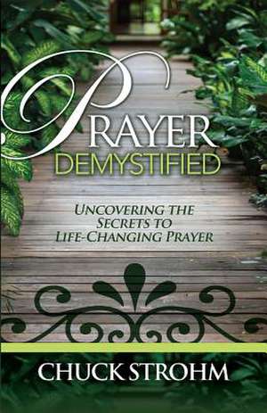 Prayer Demystified: Uncovering the Secrets to Life-Changing Prayer de Chuck Strohm