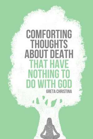 Comforting Thoughts About Death That Have Nothing to Do with God de Greta Christina