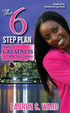 The 6-Step Plan, Rising to Greatness to Fulfill Your Destiny de Lauren C. Ward