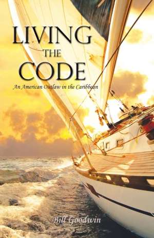 Living the Code an American Outlaw in the Caribbean de Bill Goodwin