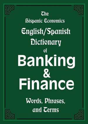 The Hispanic Economics English/Spanish Dictionary of Banking & Finance: Words, Phrases, and Terms de Louis Nevaer