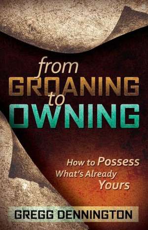 From Groaning to Owning: How to Possess What's Already Yours de Gregg Dennington