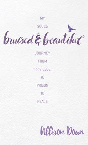 Bruised and Beautiful: My Soul's Journey from Privilege to Prison to Peace de Allison Doan