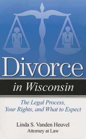 Divorce in Wisconsin: The Legal Process, Your Rights, and What to Expect de Linda S. Vanden Heuvel