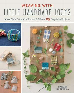 Weaving with Little Handmade Looms: Make Your Own Mini Looms and Weave 25 Exquisite Projects de Harumi Kageyama