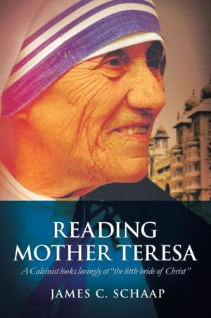 Reading Mother Teresa: A Calvinist Looks Lovingly at the Little Bride of Christ de James Calvin Schaap