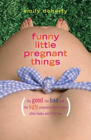 Funny Little Pregnant Things: The Good, the Bad, and the Just Plain Gross Things about Pregnancy That Other Books Aren't Going to Tell You de Emily Doherty