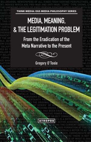 Media, Meaning, & the Legitimation Problem from the Eradication of the Meta Narrative to the Present de Gregory O'Toole