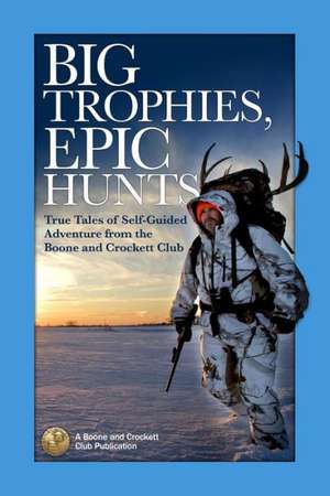 Big Trophies, Epic Hunts: True Tales of Self-Guided Adventure from the Boone and Crockett Club de Jason Matzinger