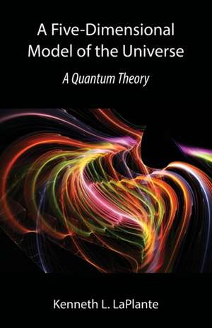 A Five-Dimensional Model of the Universe: A Quantum Theory de Kenneth L. Laplante