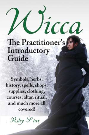 Wicca. the Practitioner's Introductory Guide. Symbols, Herbs, History, Spells, Shops, Supplies, Clothing, Courses, Altar, Ritual, and Much More All Co de Riley Star