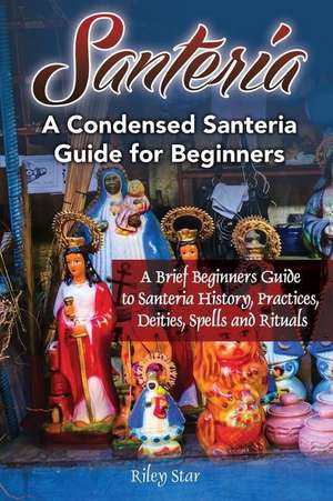 Santeria: A Brief Beginners Guide to Santeria History, Practices, Deities, Spells and Rituals. A Condensed Santeria Guide for Be de Riley Star