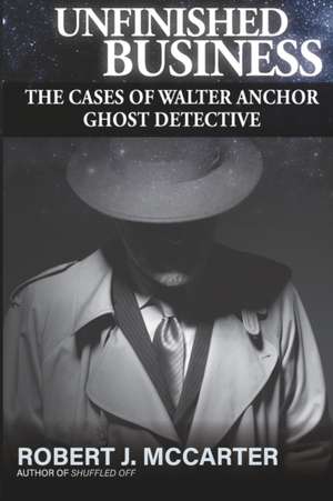 Unfinished Business: The Cases of Walter Anchor Ghost Detective de Robert J. McCarter