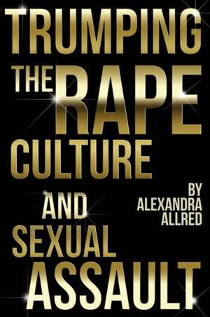 Trumping The Rape Culture and Sexual Assault de Alexandra Allred