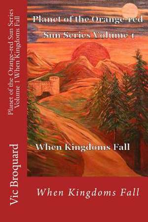 Planet of the Orange-Red Sun Series Volume 1 When Kingdoms Fall de Vic Broquard