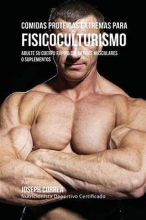 Comidas Proteicas Extremas Para Fisicoculturismo: Abulte su Cuerpo Rápido sin Batidos Musculares o Suplementos de Joseph Correa