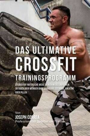 Das Ultimative Crossfit-Trainingsprogramm: Steiger Auf Naturliche Weise Deinen Muskelaufbau in 30 Tagen Oder Weniger Ohne Anabolika, Steroide, Kreatin de Joseph Correa