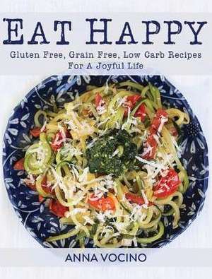 Eat Happy: Gluten Free, Grain Free, Low Carb Recipes for a Joyful Life de Anna Vocino