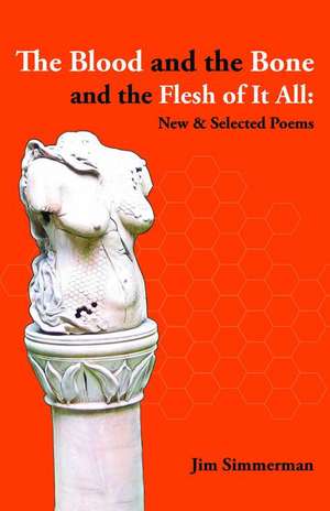 The Blood and the Bone and the Flesh of It All: New & Selected Poems de Jim Simmerman