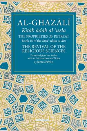 The Proprieties of Retreat: Book 16 of the Ihya' 'Ulum Al-Din, the Revival of the Religious Sciences Volume 16 de James Pavlin