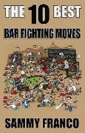 The 10 Best Bar Fighting Moves: Down and Dirty Fighting Techniques to Save Your Ass When Things Get Ugly de Sammy Franco