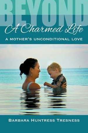 Beyond A Charmed Life, A Mother's Unconditional Love de Barbara Huntress Tresness