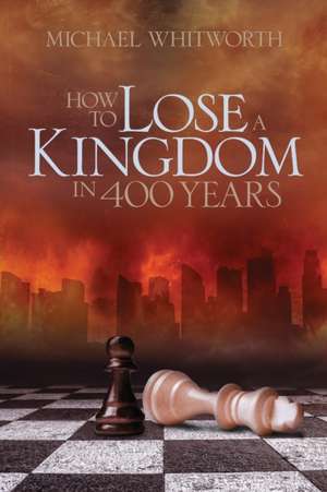 How to Lose a Kingdom in 400 Years de Michael Whitworth