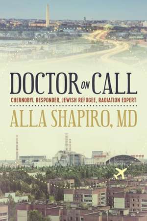 Doctor on Call: Chernobyl Responder, Jewish Refugee, Radiation Expert: Extraordinary Journey from Chernobyl to Washington D.C. de Alla Shapiro