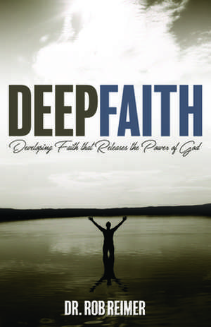 Deep Faith: Developing Faith That Releases the Power of God de Dr. Rob Reimer