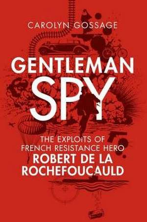 Gentleman Spy: The Exploits of French Resistance Hero Robert de la Rochefoucauld de Carolyn Gossage