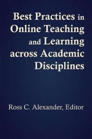 Best Practices in Online Teaching and Learning Across Academic Disciplines de Ross C Alexander