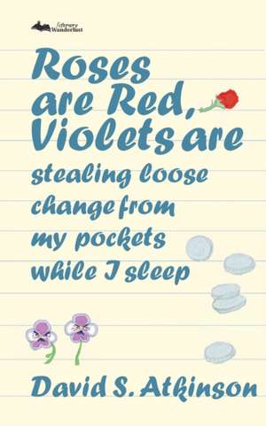 Roses are Red, Violets Are Stealing Loose Change From My Pockets While I Sleep de David S Atkinson