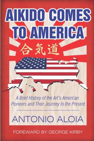 Aikido Comes to America: A Brief History of the Art's American Pioneers and Their Journey to the Present de Antonio Aloia