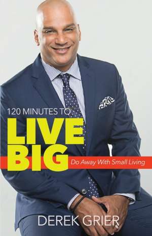 120 Minutes to Live Big: Do Away With Small Living de Derek Grier