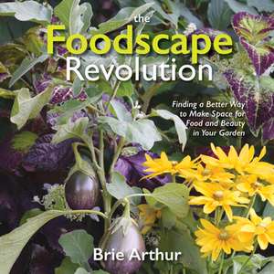 The Foodscape Revolution: Finding a Better Way to Make Space for Food and Beauty in Your Garden de Brie Arthur