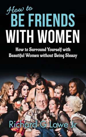 How to Be Friends With Women de Richard G Lowe Jr