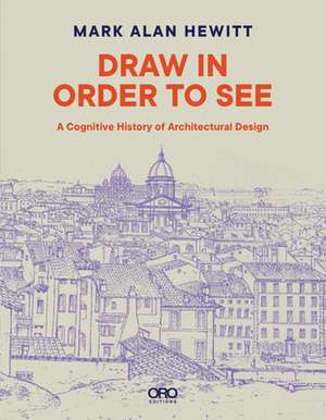 Draw in Order to See: A Cognitive History of Architectural Design de Mark Alan Hewitt