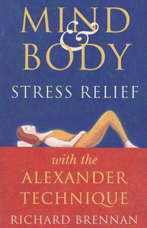 Mind and Body Stress Relief with the Alexander Technique de Richard Brennan