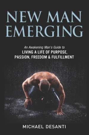 New Man Emerging: An Awakening Man's Guide to Living a Life of Purpose, Passion, Freedom & Fulfillment de Michael Desanti